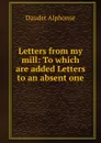 Letters from my mill: To which are added Letters to an absent one - Alphonse Daudet
