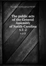 The public acts of the General Assembly of North-Carolina. v.1-2 - North Carolina
