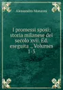 I promessi sposi: storia milanese del secolo xvii. Ed. eseguita ., Volumes 1-3 - Alessandro Manzoni
