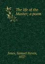 The life of the Master; a poem - Samuel Steven Jones