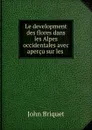 Le development des flores dans les Alpes occidentales avec apercu sur les . - John Briquet