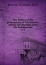 The history of the propagation of Christianity among the heathen since the Reformation. v. 1 - William Brown