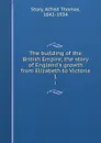 The building of the British Empire; the story of England.s growth from Elizabeth to Victoria. 1 - Alfred Thomas Story