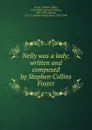 Nelly was a lady; written and composed by Stephen Collins Foster - Stephen Collins Foster