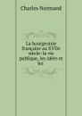 La bourgeoisie francaise au XVIIe siecle: la vie publique, les idees et les . - Charles Normand