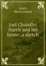 Joel Chandler Harris and his home; a sketch - Myrta Lockett Avary