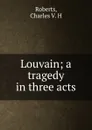 Louvain; a tragedy in three acts - Charles V. H. Roberts