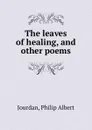 The leaves of healing, and other poems - Philip Albert Jourdan