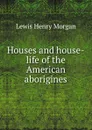 Houses and house-life of the American aborigines - Lewis Henry Morgan