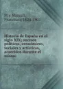 Historia de Espana en el siglo XIX; sucesos politicos, economicos, sociales y artisticos, acaecidos durante el mismo - Francisco Pí y Margall