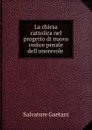 La chiesa cattolica nel progetto di nuovo codice penale dell.onorevole . - Salvatore Gaetani