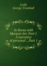 In Korea with Marquis Ito: Part I. A narrative of personal ., Part 1 - George Trumbull Ladd