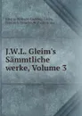 J.W.L. Gleim.s Sammtliche werke, Volume 3 - Johann Wilhelm Ludewig Gleim