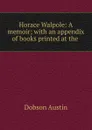 Horace Walpole: A memoir; with an appendix of books printed at the . - Austin Dobson