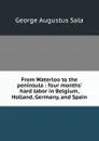 From Waterloo to the peninsula : four months. hard labor in Belgium, Holland, Germany, and Spain - George Augustus Sala
