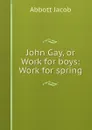 John Gay, or Work for boys: Work for spring - Abbott Jacob