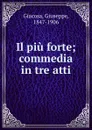 Il piu forte; commedia in tre atti - Giuseppe Giacosa