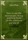 How to use the microscope: being practical hints on the selection and use of . - John Phin