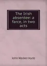 The Irish absentee: a farce, in two acts - John Walker Hyde