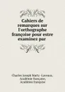 Cahiers de remarques sur l.orthographe francoise pour estre examinez par . - Charles Joseph Marty Laveaux