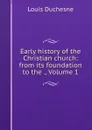 Early history of the Christian church: from its foundation to the ., Volume 1 - Louis Duchesne