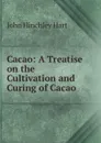 Cacao: A Treatise on the Cultivation and Curing of Cacao - John Hinchley Hart