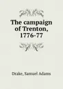 The campaign of Trenton, 1776-77 - Samuel Adams Drake