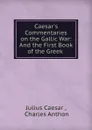 Caesar.s Commentaries on the Gallic War: And the First Book of the Greek . - Julius Caesar