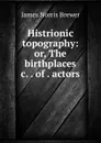 Histrionic topography: or, The birthplaces .c. . of . actors - James Norris Brewer