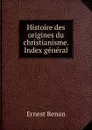 Histoire des origines du christianisme. Index general - Эрнест Ренан