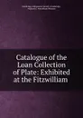 Catalogue of the Loan Collection of Plate: Exhibited at the Fitzwilliam . - Fitzwilliam Museum