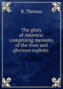 The glory of America: comprising memoirs of the lives and glorious exploits . - R. Thomas