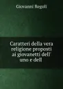 Caratteri della vera religione proposti ai giovanetti dell. uno e dell . - Giovanni Regoli