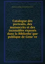 Catalogue des portraits, des manuscrits et des incunables exposes dans la Bibliotheque publique de Geneve - Bibliothèque publique et universitaire de Genève