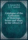 Catalogue of the Collection of Drawings, Prints and Maps, in the Library of . - W. Howard Bell