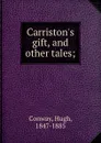 Carriston.s gift, and other tales; - Hugh Conway