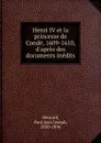 Henri IV et la princesse de Conde, 1609-1610, d.apres des documents inedits - Paul Jean Joseph Henrard