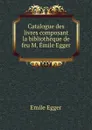 Catalogue des livres composant la bibliotheque de feu M. Emile Egger . - Emile Egger