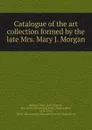 Catalogue of the art collection formed by the late Mrs. Mary J. Morgan - Sexton Morgan