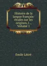 Histoire de la langue francais: etudes sur les origines, l ., Volume 1 - Emile Littré