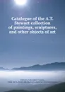 Catalogue of the A.T. Stewart collection of paintings, sculptures, and other objects of art - Alexander Turney Stewart