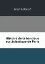 Histoire de la banlieue ecclesiastique de Paris - Jean Lebeuf