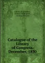 Catalogue of the Library of Congress. December, 1830 - Library of Congress