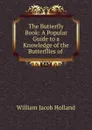 The Butterfly Book: A Popular Guide to a Knowledge of the Butterflies of . - William Jacob Holland