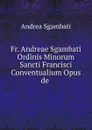 Fr. Andreae Sgambati Ordinis Minorum Sancti Francisci Conventualium Opus de . - Andrea Sgambati