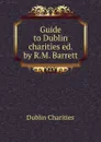 Guide to Dublin charities ed. by R.M. Barrett. - Dublin Charities