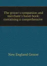 The grocer.s companion and merchant.s hand-book: containing a comprehensive . - New England Grocer