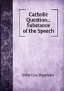 Catholic Question.: Substance of the Speech - John Cox Hippisley