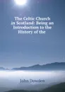 The Celtic Church in Scotland: Being an Introduction to the History of the . - John Dowden