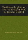 The fisher.s daughter: or, The wanderings of Wolf, . the fortunes of Alfred . - Catherine George Ward Mason